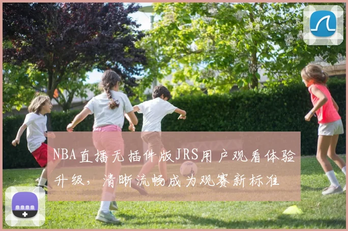 NBA直播无插件版JRS用户观看体验升级，清晰流畅成为观赛新标准