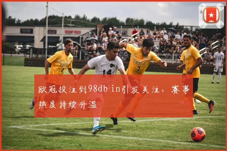 欧冠投注到98db in引发关注,赛事热度持续升温