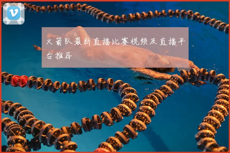 火箭队最新直播比赛视频及直播平台推荐