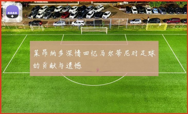 莱昂纳多深情回忆马尔蒂尼对足球的贡献与遗憾