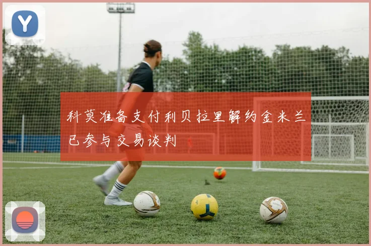 科莫准备支付利贝拉里解约金米兰已参与交易谈判
