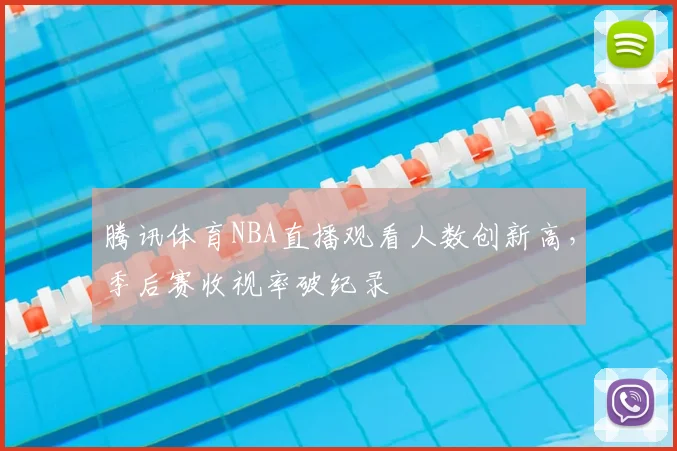 腾讯体育NBA直播观看人数创新高,季后赛收视率破纪录
