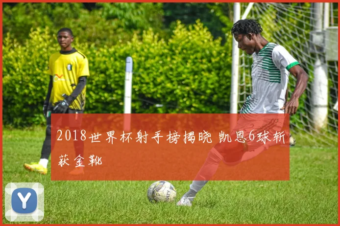 2018世界杯射手榜揭晓 凯恩6球斩获金靴