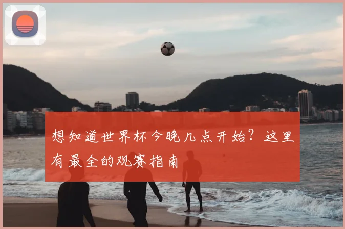 想知道世界杯今晚几点开始?这里有最全的观赛指南