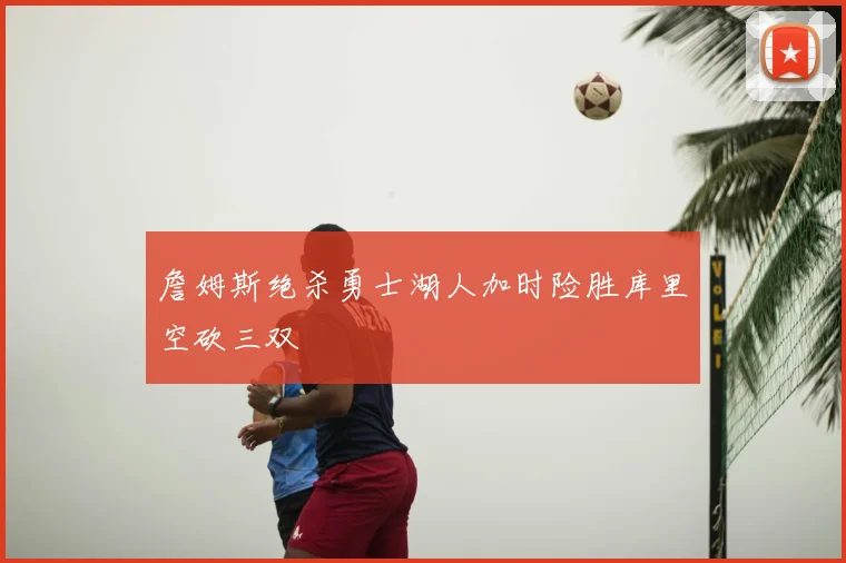 詹姆斯绝杀勇士湖人加时险胜库里空砍三双