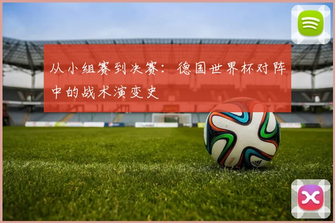 从小组赛到决赛：德国世界杯对阵中的战术演变史