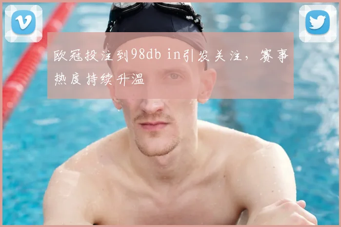 欧冠投注到98db in引发关注,赛事热度持续升温