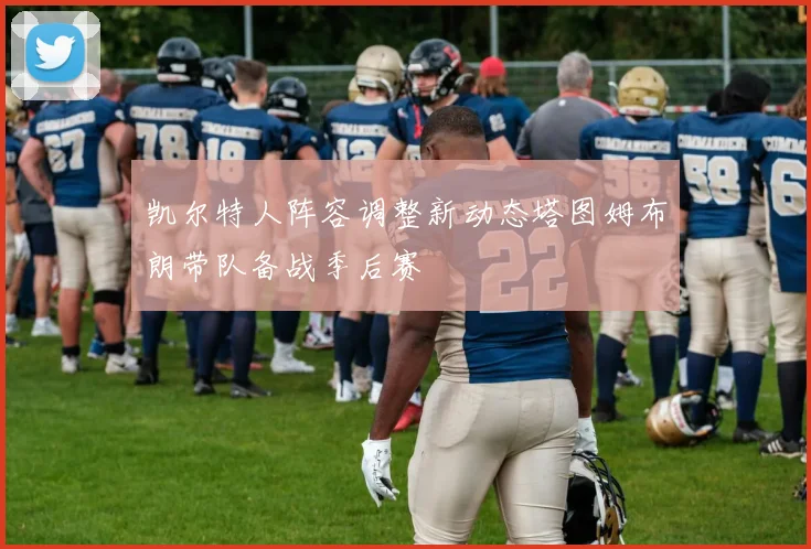 凯尔特人阵容调整新动态塔图姆布朗带队备战季后赛