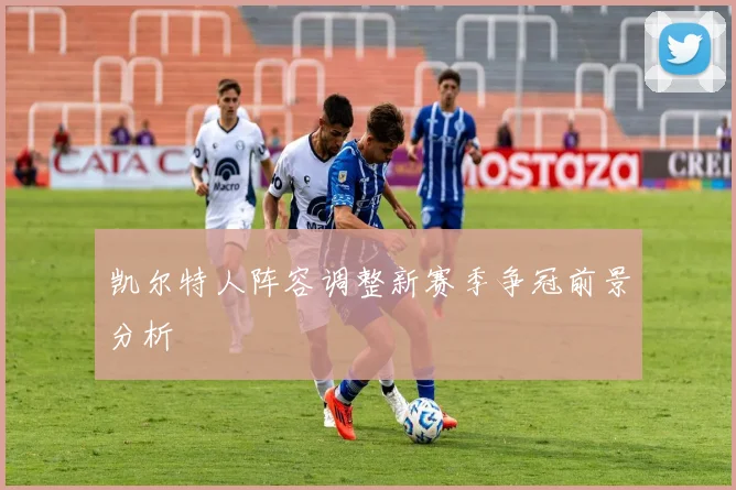 凯尔特人阵容调整新赛季争冠前景分析
