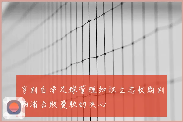 亨利自学足球管理知识立志收购利物浦击败曼联的决心
