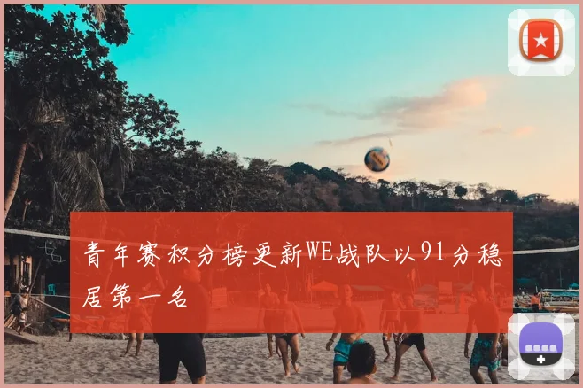 青年赛积分榜更新WE战队以91分稳居第一名
