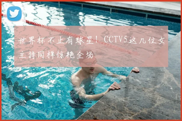 世界杯不止有球星!CCTV5这几位女主持同样惊艳全场