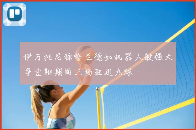 伊万托尼称哈兰德如机器人般强大争金靴期间三场狂进九球