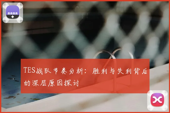 TES战队节奏分析:胜利与失利背后的深层原因探讨