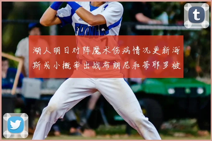 湖人明日对阵魔术伤病情况更新海斯或小概率出战布朗尼和蒂耶罗被下放
