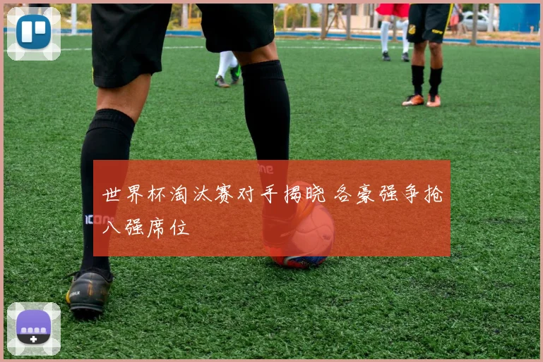 世界杯淘汰赛对手揭晓 各豪强争抢八强席位