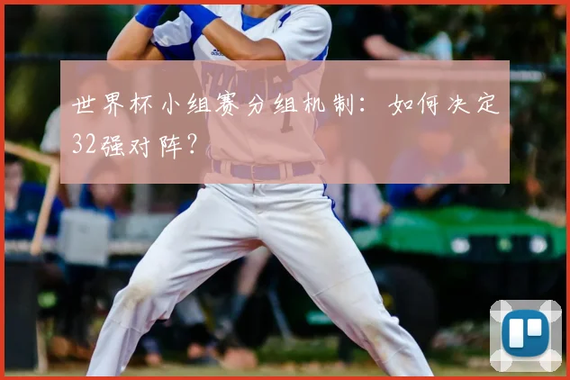 世界杯小组赛分组机制:如何决定32强对阵?