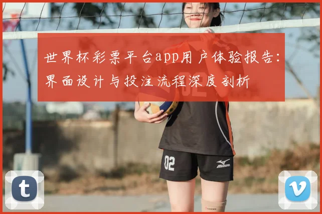世界杯彩票平台app用户体验报告:界面设计与投注流程深度剖析
