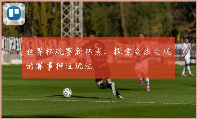 世界杯观赛新热点:探索合法合规的赛事押注玩法
