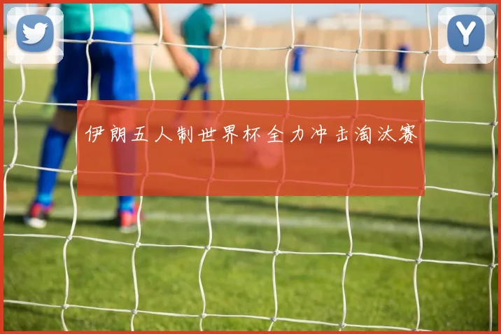 伊朗五人制世界杯全力冲击淘汰赛