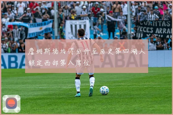 詹姆斯场均得分升至历史第四湖人锁定西部第八席位