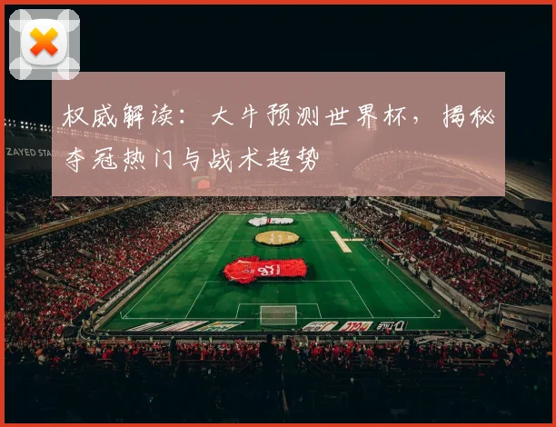 权威解读:大牛预测世界杯,揭秘夺冠热门与战术趋势
