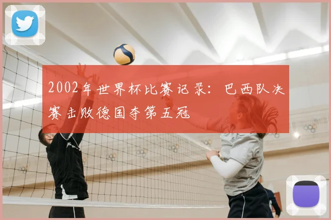 2002年世界杯比赛记录:巴西队决赛击败德国夺第五冠