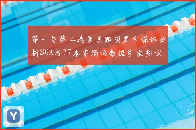 第一与第二选票差距明显自媒体分析SGA与77本季场均数据引发热议