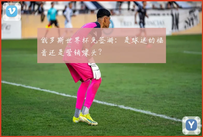 俄罗斯世界杯免签游:是球迷的福音还是营销噱头?