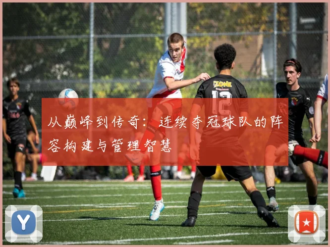 从巅峰到传奇:连续夺冠球队的阵容构建与管理智慧