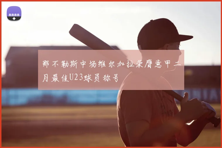 那不勒斯中场维尔加拉荣膺意甲二月最佳U23球员称号