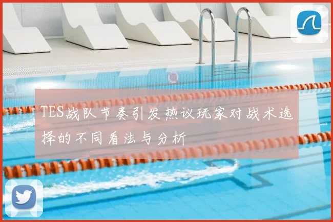TES战队节奏引发热议玩家对战术选择的不同看法与分析