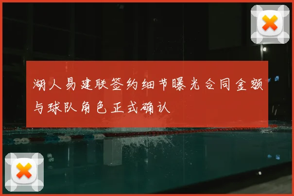 湖人易建联签约细节曝光合同金额与球队角色正式确认
