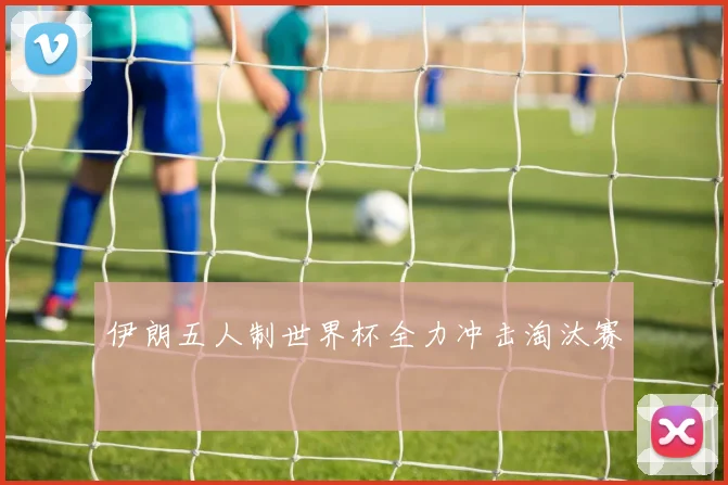 伊朗五人制世界杯全力冲击淘汰赛
