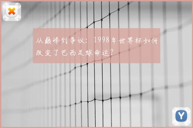 从巅峰到争议：1998年世界杯如何改变了巴西足球命运？