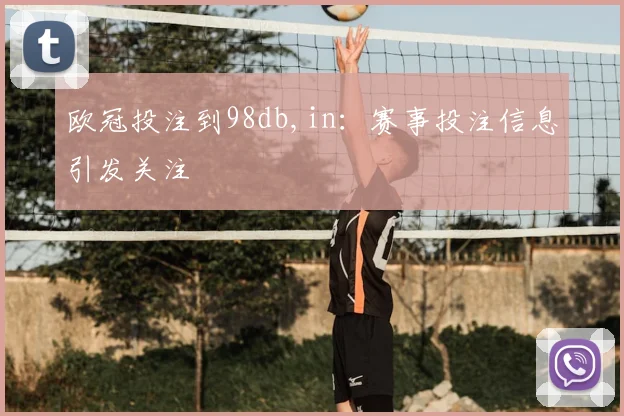 欧冠投注到98db,in:赛事投注信息引发关注
