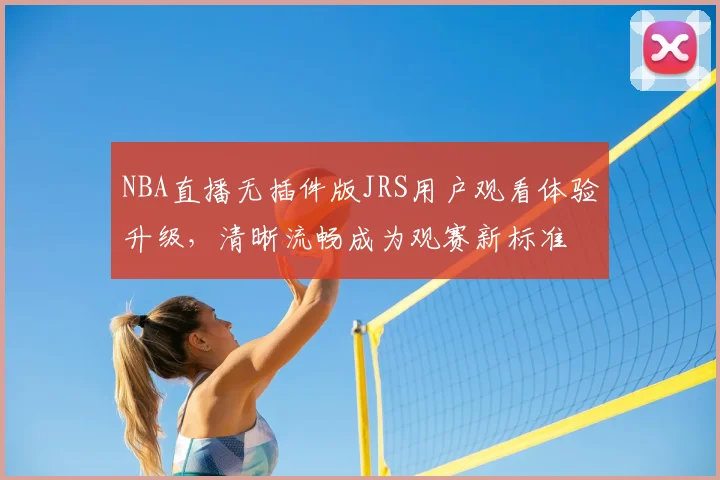 NBA直播无插件版JRS用户观看体验升级，清晰流畅成为观赛新标准