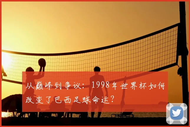 从巅峰到争议：1998年世界杯如何改变了巴西足球命运？