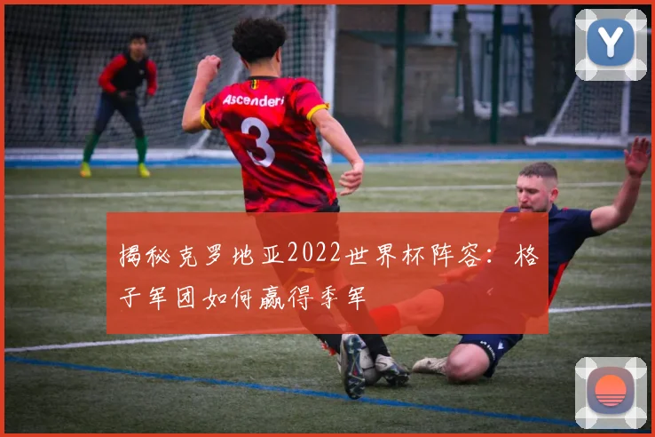 揭秘克罗地亚2022世界杯阵容:格子军团如何赢得季军