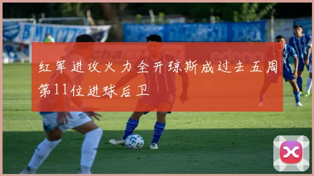 红军进攻火力全开琼斯成过去五周第11位进球后卫