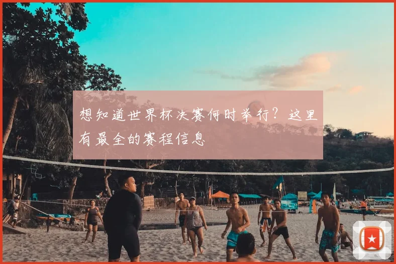 想知道世界杯决赛何时举行?这里有最全的赛程信息