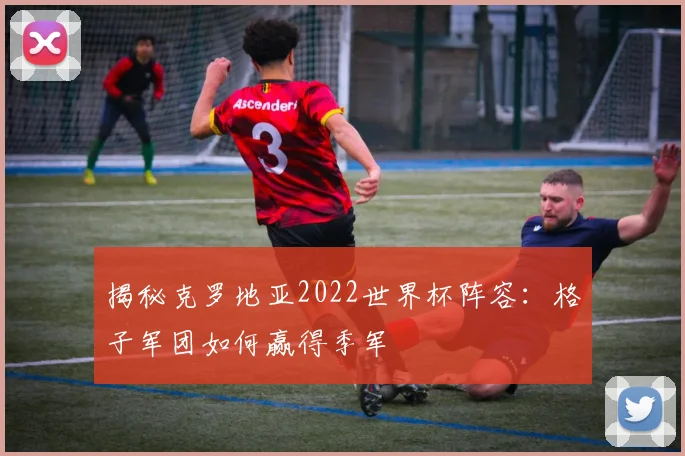 揭秘克罗地亚2022世界杯阵容:格子军团如何赢得季军