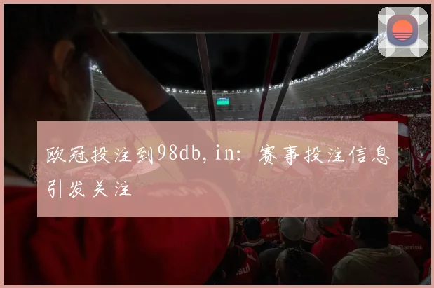 欧冠投注到98db,in:赛事投注信息引发关注