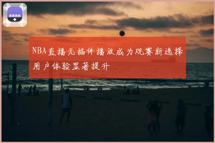 NBA直播无插件播放成为观赛新选择用户体验显著提升