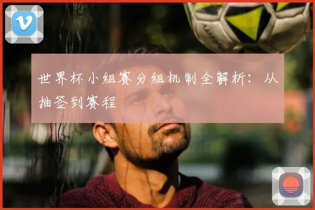 世界杯小组赛分组机制全解析:从抽签到赛程