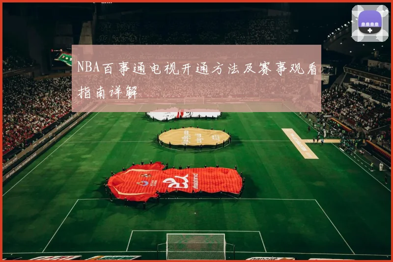 NBA百事通电视开通方法及赛事观看指南详解