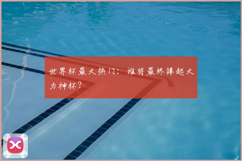 世界杯最大热门:谁将最终捧起大力神杯?