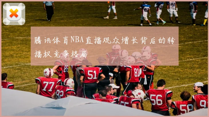 腾讯体育NBA直播观众增长背后的转播权竞争格局