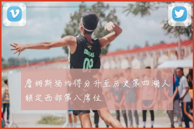 詹姆斯场均得分升至历史第四湖人锁定西部第八席位