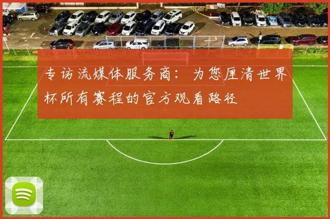 专访流媒体服务商：为您厘清世界杯所有赛程的官方观看路径